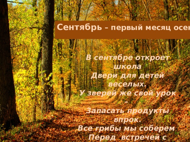 Сентябрь – первый месяц осени  В сентябре откроет школа Двери для детей веселых. У зверей же свой урок – Запасать продукты впрок. Все грибы мы соберем Перед встречей с октябрем. . 