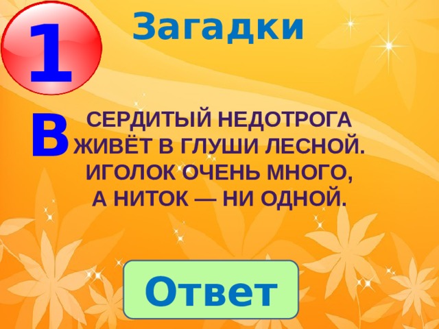 Загадки 1 В  Сердитый недотрога Живёт в глуши лесной. Иголок очень много, А ниток — ни одной. Ответ 
