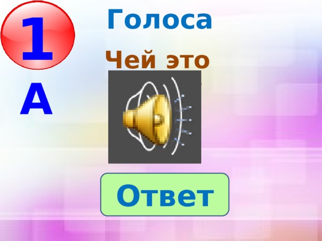 Голоса 1 А  Чей это голос? Ответ 