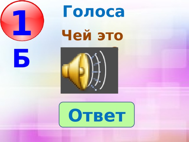 Голоса 1 Б  Чей это голос? Ответ 