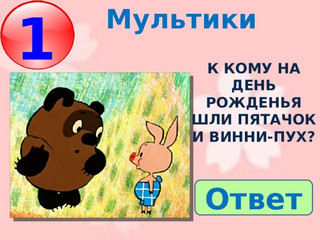Мультики 1 А  К кому на день рожденья шли пятачок и винни-пух? Ответ 