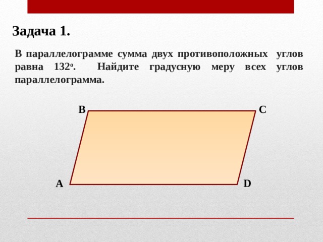 Задача 1. В параллелограмме сумма двух противоположных углов равна 132 о . Найдите градусную меру всех углов параллелограмма. В С А D 