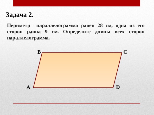 Задача 2. Периметр параллелограмма равен 28 см, одна из его сторон равна 9 см. Определите длины всех сторон параллелограмма. В С А D 