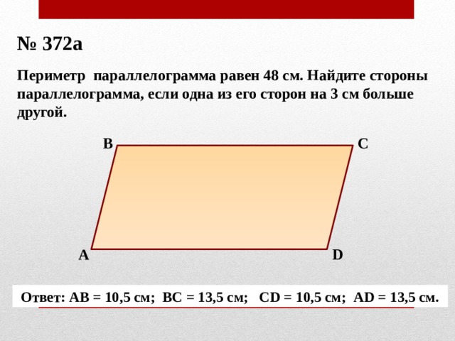 № 372а Периметр параллелограмма равен 48 см. Найдите стороны параллелограмма, если одна из его сторон на 3 см больше другой. В С А D Ответ: АВ = 10,5 см; ВС = 13,5 см; СD = 10,5 см; АD = 13,5 см. 