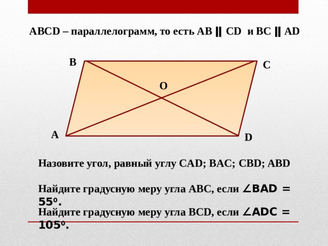АВСD – параллелограмм, то есть АВ ǁ СD и ВС ǁ АD В С О А D Назовите угол, равный углу CAD; BAC; CBD; ABD Найдите градусную меру угла АВС, если ∠BAD = 55 0 . Найдите градусную меру угла BCD, если ∠ADC = 105 0 . 