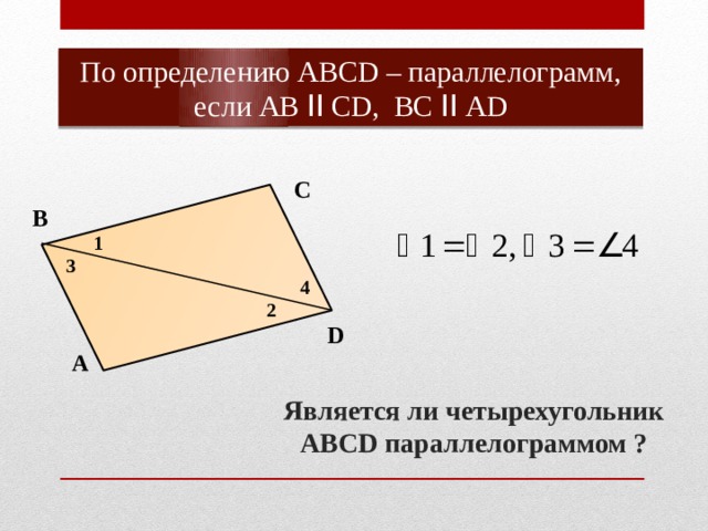 По определению АВСD – параллелограмм, если АВ ǀǀ СD, ВС ǀǀ АD С В 1 3 4 2 D А Является ли четырехугольник АВСD параллелограммом ? 