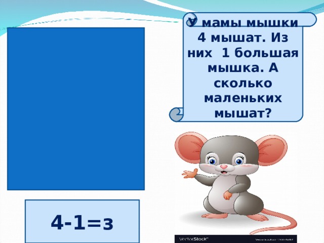 У мамы мышки 4 мышат. Из них 1 большая мышка. А сколько маленьких мышат? 4-1=з 