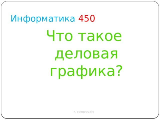 Информатика  450 Что такое деловая графика? к вопросам 
