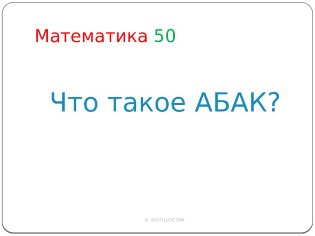 Математика  50 Что такое АБАК? к вопросам 