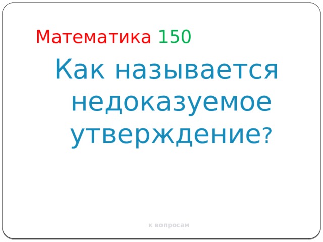 Математика  150 Как называется недоказуемое утверждение ? к вопросам 
