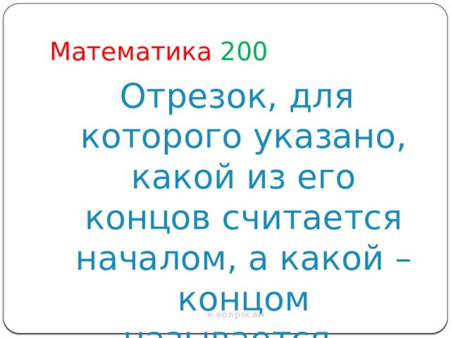 Математика  200 Отрезок, для которого указано, какой из его концов считается началом, а какой – концом называется… к вопросам 