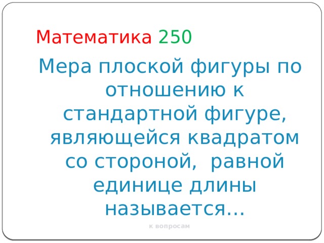 Математика 250 Мера плоской фигуры по отношению к стандартной фигуре, являющейся квадратом со стороной, равной единице длины называется… к вопросам 