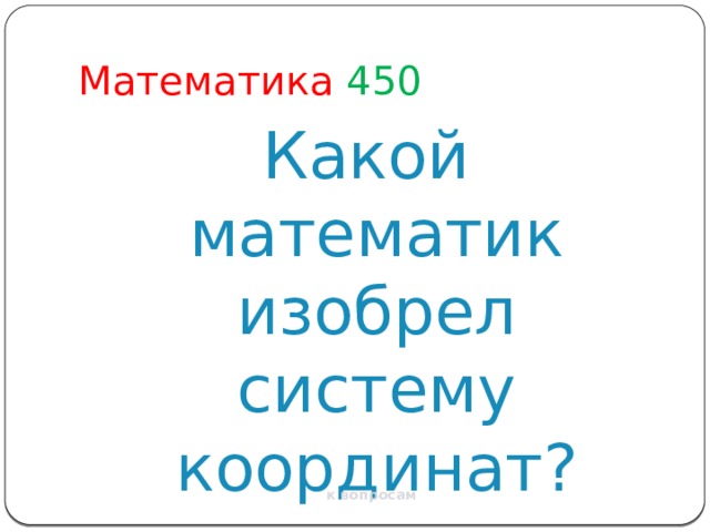 Математика  450 Какой математик изобрел систему координат? к вопросам 
