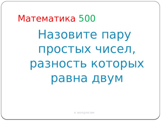 Математика  500 Назовите пару простых чисел, разность которых равна двум к вопросам 