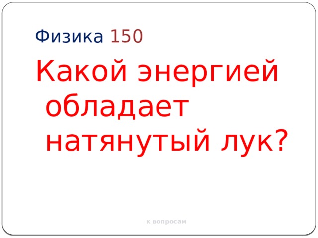 Физика  150 Какой энергией обладает натянутый лук? к вопросам 