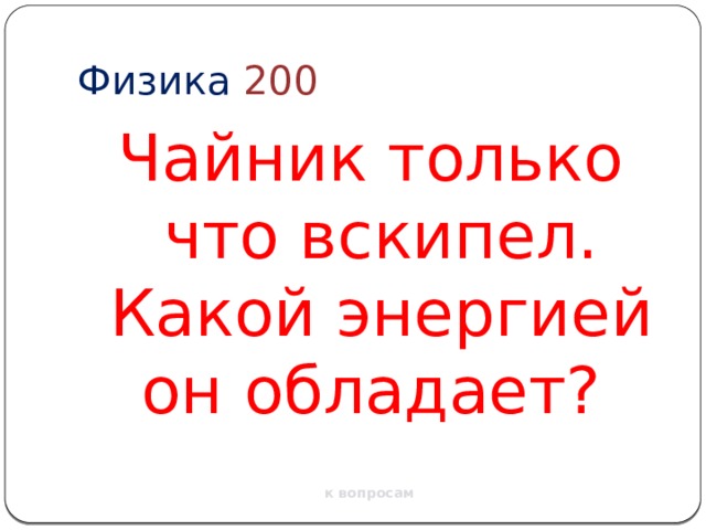 Физика  200 Чайник только что вскипел. Какой энергией он обладает? к вопросам 