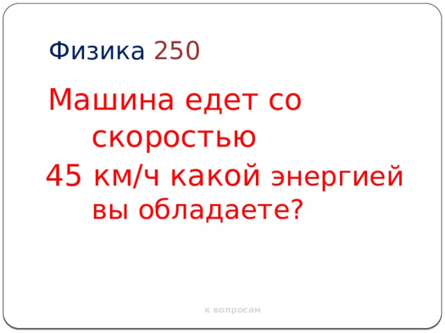 Физика  250  Машина едет со скоростью  45 км/ч какой энергией вы обладаете? к вопросам 