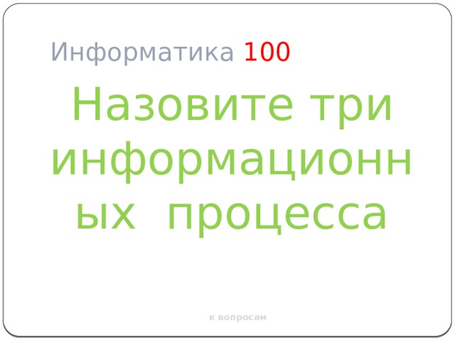 Информатика  100  Назовите три информационных процесса к вопросам 