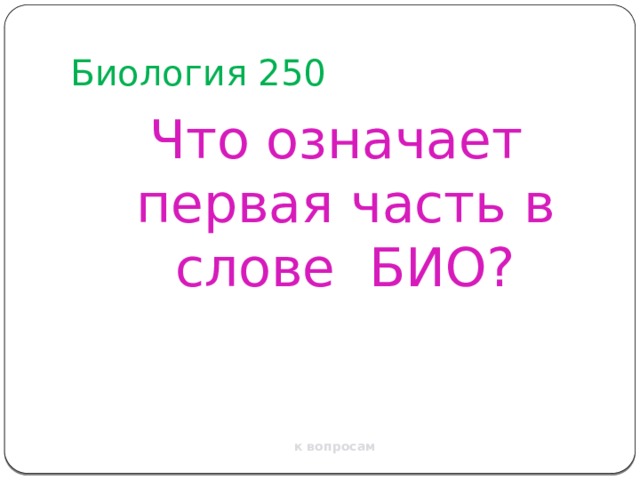 Биология 250 Что означает первая часть в слове БИО? к вопросам 