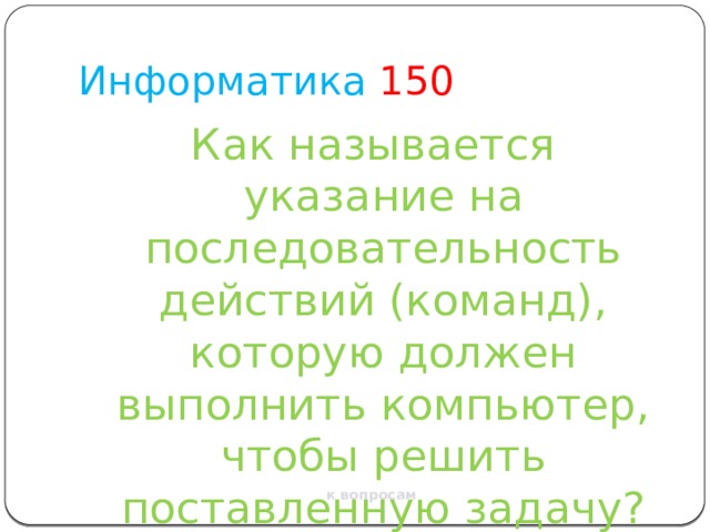 Информатика  150 Как называется указание на последовательность действий (команд), которую должен выполнить компьютер, чтобы решить поставленную задачу? к вопросам 