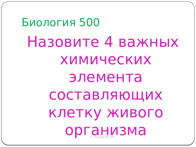 Биология 500 Назовите 4 важных химических элемента составляющих клетку живого организма к вопросам 