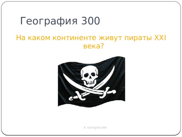 География 300 На каком континенте живут пираты XXI века? к вопросам 