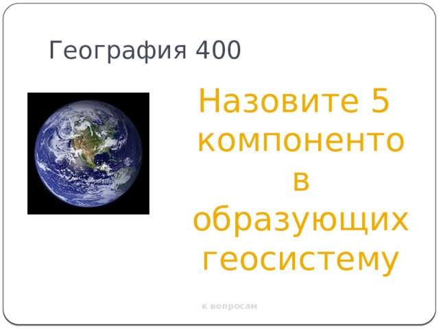 География 400 Назовите 5 компонентов образующих геосистему к вопросам 