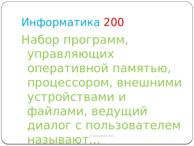 Информатика  200 Набор программ, управляющих оперативной памятью, процессором, внешними устройствами и файлами, ведущий диалог с пользователем называют… к вопросам 