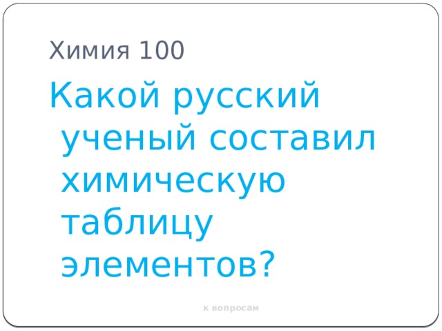 Химия 100 Какой русский ученый составил химическую таблицу элементов? к вопросам 