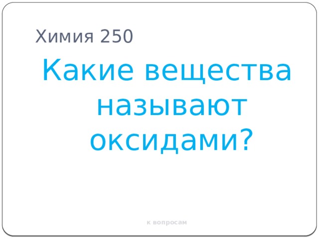 Химия 250 Какие вещества называют оксидами? к вопросам 