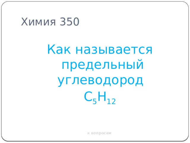 Химия 350 Как называется предельный углеводород C 5 H 12 к вопросам 