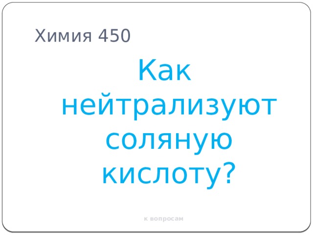 Химия 450 Как нейтрализуют соляную кислоту? к вопросам 