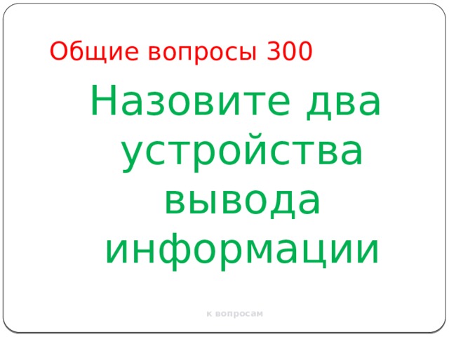Общие вопросы 300 Назовите два устройства вывода информации к вопросам 