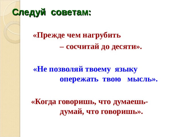 Следуй советам:  «Прежде чем нагрубить    – сосчитай до десяти».   «Не позволяй твоему языку    опережать твою мысль».   «Когда говоришь, что думаешь-    думай, что говоришь». 