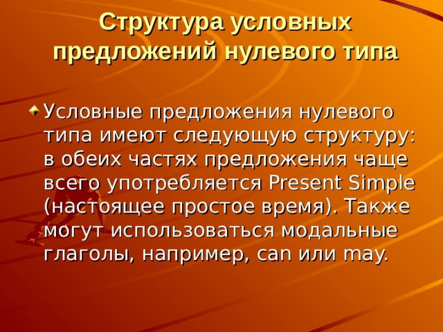 Структура условных предложений нулевого типа   Условные предложения нулевого типа имеют следующую структуру: в обеих частях предложения чаще всего употребляется Present Simple (настоящее простое время). Также могут использоваться модальные глаголы, например, can или may. 