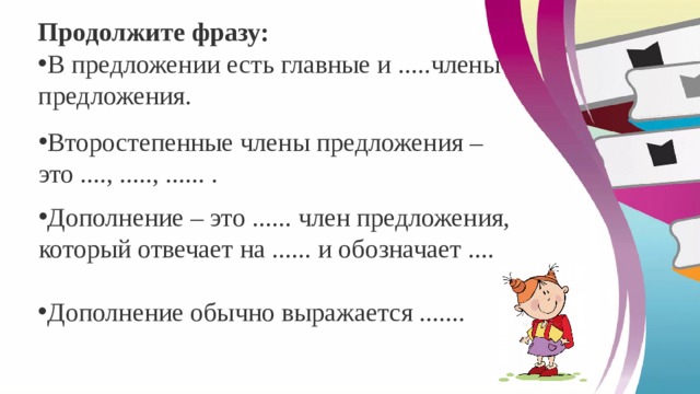 Продолжите фразу: В предложении есть главные и .....члены предложения. Второстепенные члены предложения – это ...., ....., ...... . Дополнение – это ...... член предложения, который отвечает на ...... и обозначает .... Дополнение обычно выражается ....... 