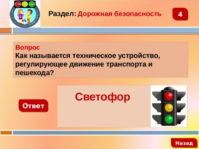 4 Раздел:  Дорожная безопасность Вопрос Как называется техническое устройство, регулирующее движение транспорта и пешехода?   Светофор Ответ   Назад 