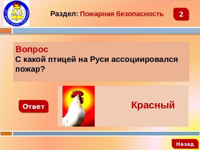 2 Раздел:  Пожарная безопасность Вопрос С какой птицей на Руси ассоциировался пожар?   Красный петух Ответ   Назад 
