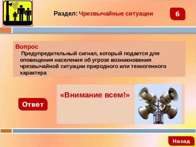 Раздел:  Чрезвычайные ситуации 6 Вопрос  Предупредительный сигнал, который подается для оповещения населения об угрозе возникновения чрезвычайной ситуации природного или техногенного характера   «Внимание всем!» Ответ   Назад 