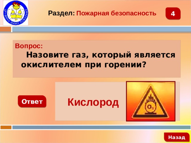 4 Раздел:  Пожарная безопасность Вопрос:  Назовите газ, который является окислителем при горении?    Кислород Ответ   Назад 