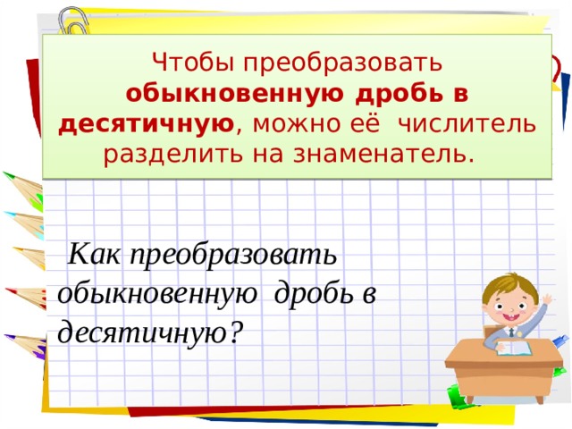 Чтобы преобразовать обыкновенную дробь в десятичную , можно её числитель разделить на знаменатель.  Как преобразовать обыкновенную дробь в десятичную? 