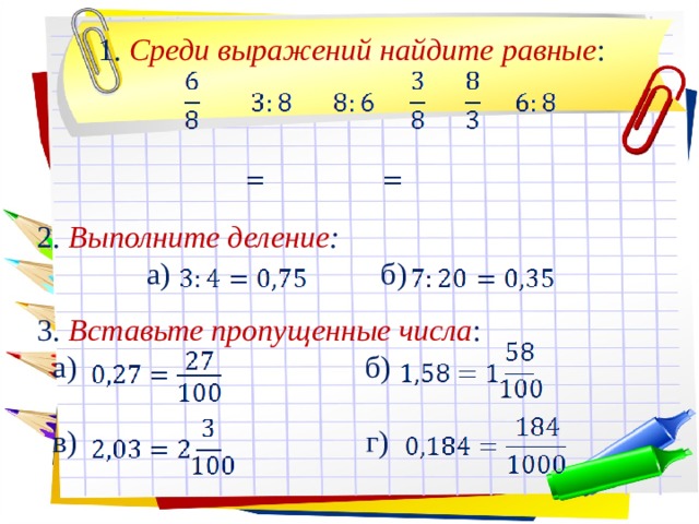 1. Среди выражений найдите равные : 2. Выполните деление :  а) б) 3. Вставьте пропущенные числа :  а) б)  в) г) 