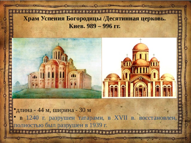 Храм Успения Богородицы /Десятинная церковь.  Киев. 989 – 996 гг.   длина - 44 м, ширина - 30 м  в 1240 г. разрушен татарами, в ХVII в. восстановлен, полностью был разрушен в 1939 г. 