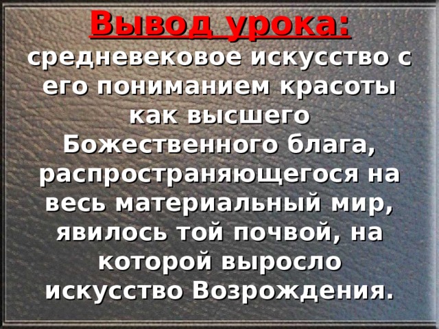 Вывод урока:  средневековое искусство с его пониманием красоты как высшего Божественного блага, распространяющегося на весь материальный мир, явилось той почвой, на которой выросло искусство Возрождения. 