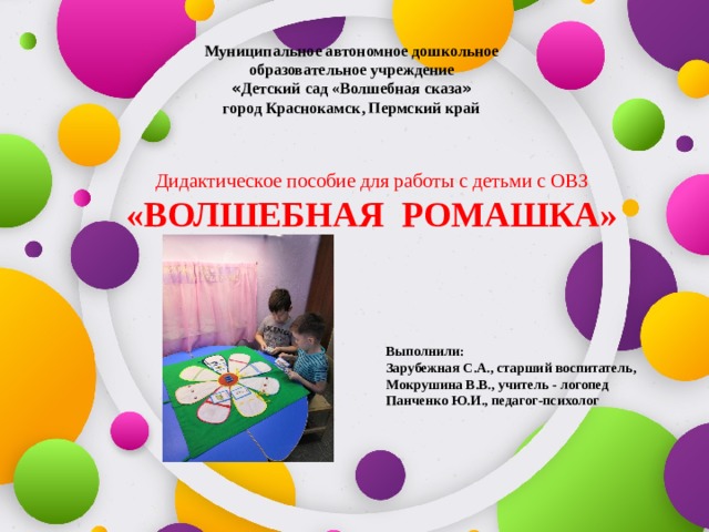 Муниципальное автономное дошкольное образовательное учреждение « Детский сад «Волшебная сказа » город Краснокамск, Пермский край     Дидактическое пособие для работы с детьми с ОВЗ  «ВОЛШЕБНАЯ РОМАШКА» Выполнили: Зарубежная С.А., старший воспитатель, Мокрушина В.В., учитель - логопед Панченко Ю.И., педагог-психолог 