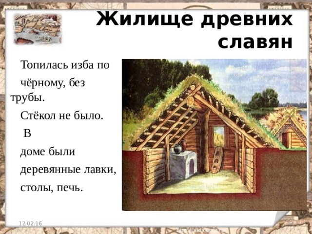  Жилище древних славян Топилась изба по чёрному, без трубы. Стёкол не было.  В доме были деревянные лавки, столы, печь. 12.02.16 10 10 