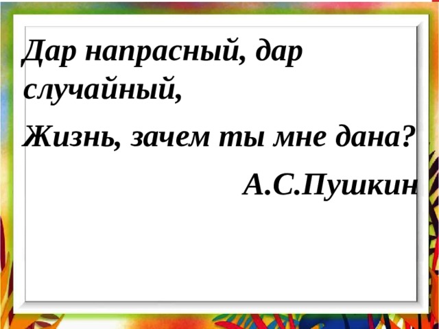 Дар напрасный, дар случайный, Жизнь, зачем ты мне дана? А.С.Пушкин  