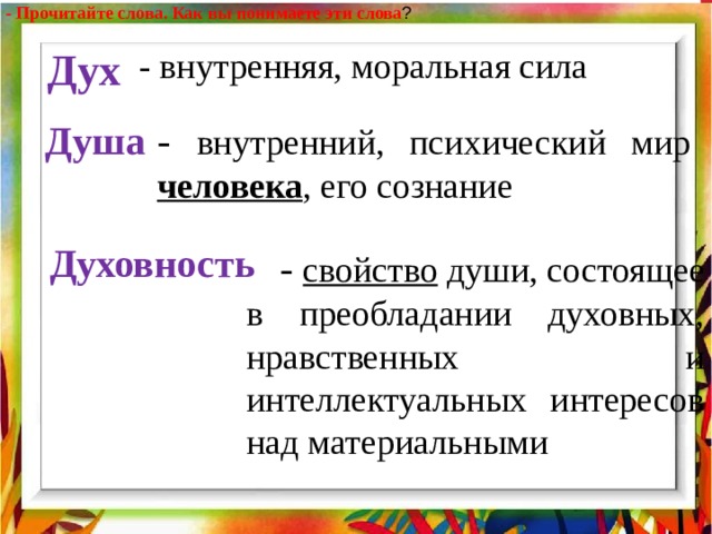 - Прочитайте слова. Как вы понимаете эти слова ? Дух - внутренняя, моральная сила Душа - внутренний, психический мир человека , его сознание Духовность  - свойство души, состоящее в преобладании духовных, нравственных и интеллектуальных интересов над материальными 