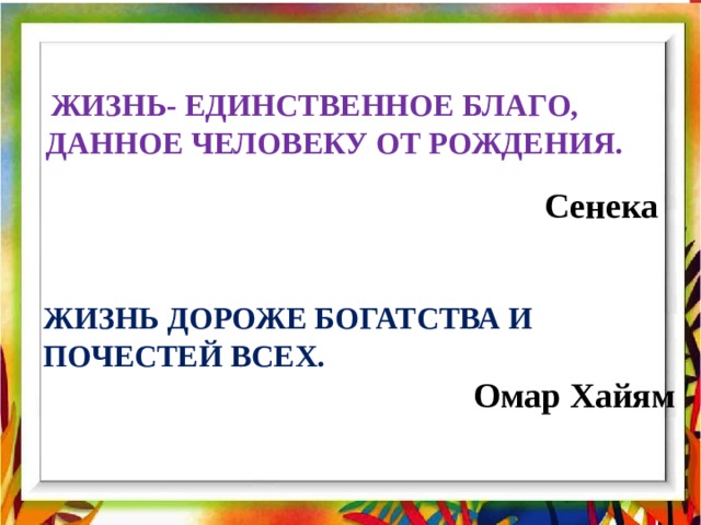  ЖИЗНЬ- ЕДИНСТВЕННОЕ БЛАГО, ДАННОЕ ЧЕЛОВЕКУ ОТ РОЖДЕНИЯ.  Сенека ЖИЗНЬ ДОРОЖЕ БОГАТСТВА И ПОЧЕСТЕЙ ВСЕХ.   Омар Хайям 