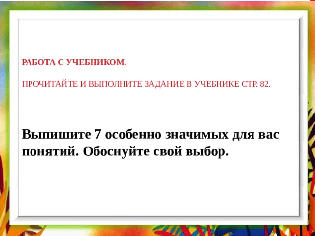 Работа с учебником.   Прочитайте и выполните задание в учебнике стр. 82.   Выпишите 7 особенно значимых для вас понятий. Обоснуйте свой выбор. 